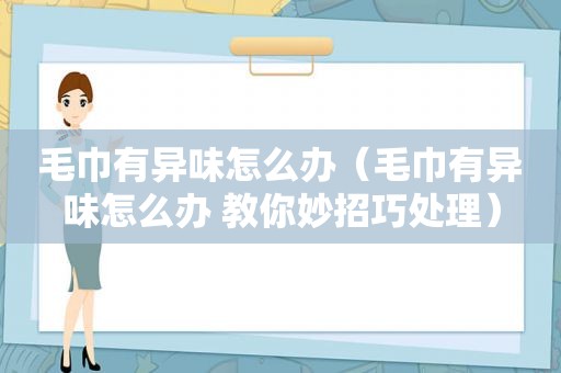毛巾有异味怎么办（毛巾有异味怎么办 教你妙招巧处理）