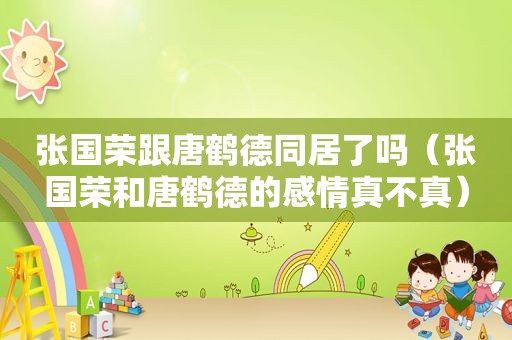 张国荣跟唐鹤德同居了吗（张国荣和唐鹤德的感情真不真）