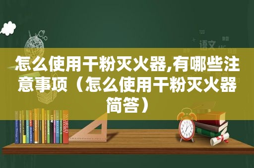 怎么使用干粉灭火器,有哪些注意事项（怎么使用干粉灭火器简答）