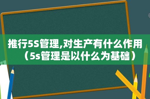 推行5S管理,对生产有什么作用（5s管理是以什么为基础）