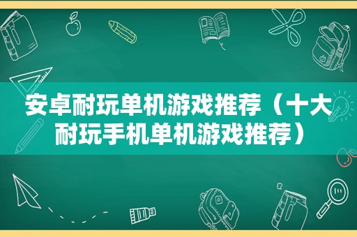 安卓耐玩单机游戏推荐（十大耐玩手机单机游戏推荐）