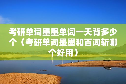 考研单词墨墨单词一天背多少个（考研单词墨墨和百词斩哪个好用）