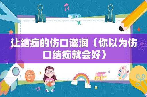 让结痂的伤口滋润（你以为伤口结痂就会好）