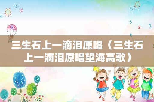 三生石上一滴泪原唱（三生石上一滴泪原唱望海高歌）