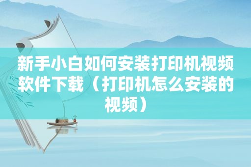 新手小白如何安装打印机视频软件下载（打印机怎么安装的视频）