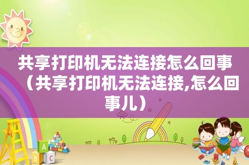 共享打印机无法连接怎么回事（共享打印机无法连接,怎么回事儿）