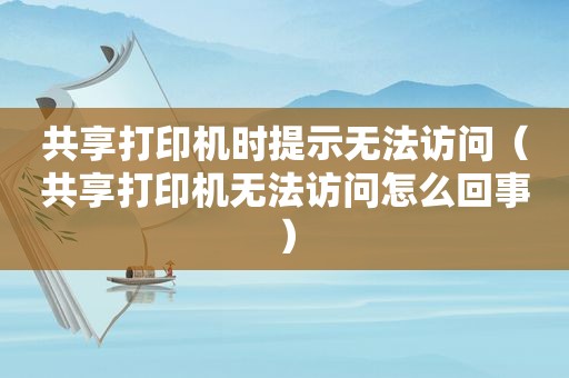 共享打印机时提示 *** （共享打印机 *** 怎么回事）