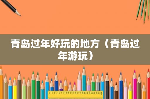 青岛过年好玩的地方（青岛过年游玩）