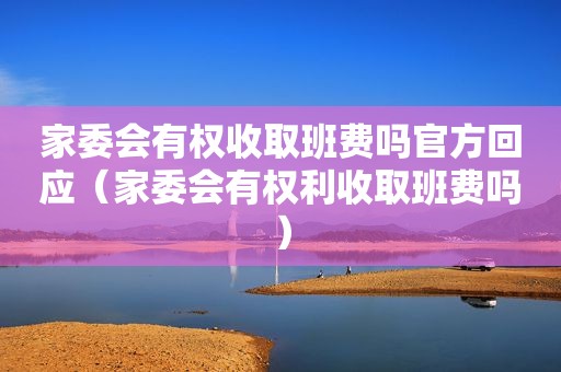 家委会有权收取班费吗官方回应（家委会有权利收取班费吗）