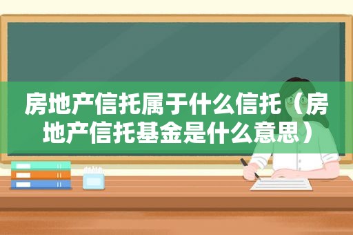房地产信托属于什么信托（房地产信托基金是什么意思）