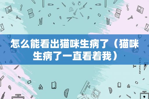 怎么能看出猫咪生病了（猫咪生病了一直看着我）