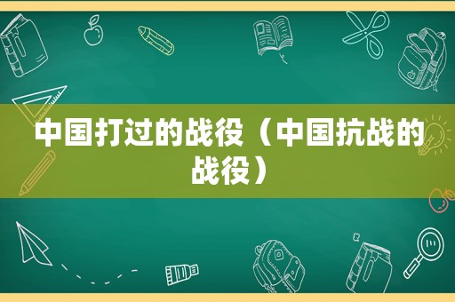 中国打过的战役（中国抗战的战役）