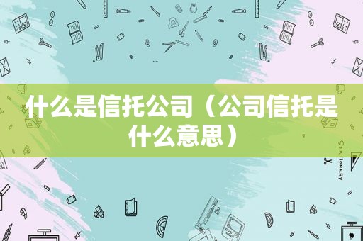 什么是信托公司（公司信托是什么意思）