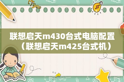 联想启天m430台式电脑配置（联想启天m425台式机）