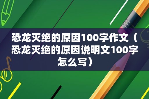恐龙灭绝的原因100字作文（恐龙灭绝的原因说明文100字怎么写）