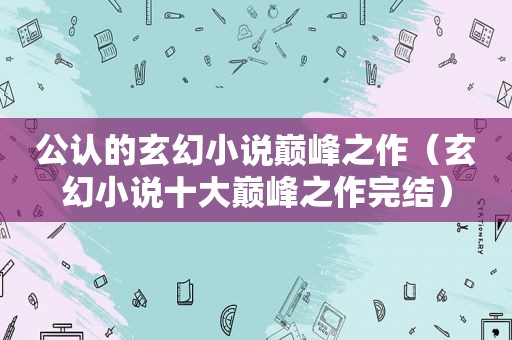 公认的玄幻小说巅峰之作（玄幻小说十大巅峰之作完结）