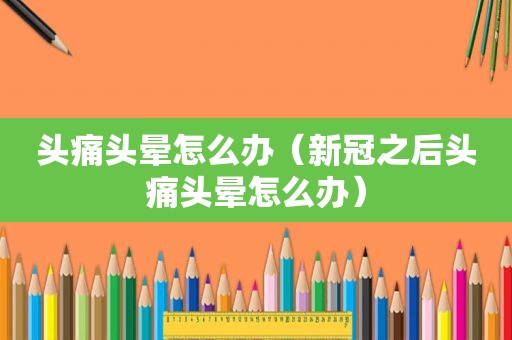 头痛头晕怎么办（新冠之后头痛头晕怎么办）