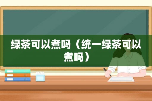 绿茶可以煮吗（统一绿茶可以煮吗）