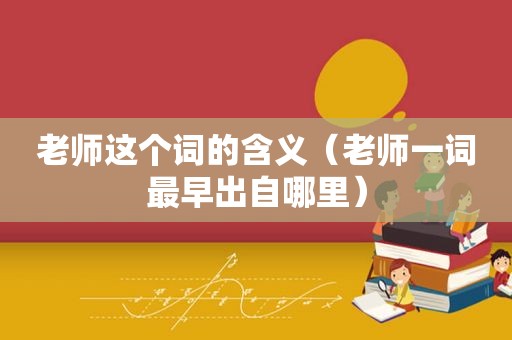 老师这个词的含义（老师一词最早出自哪里）