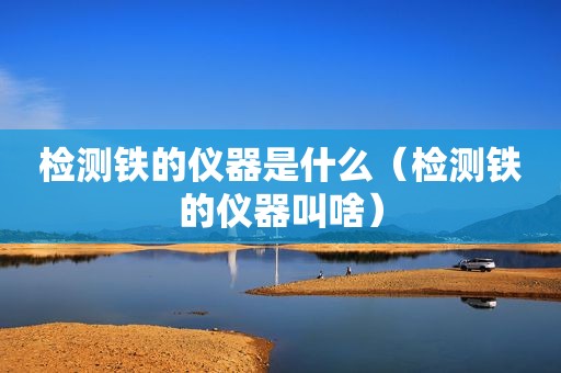 检测铁的仪器是什么（检测铁的仪器叫啥）