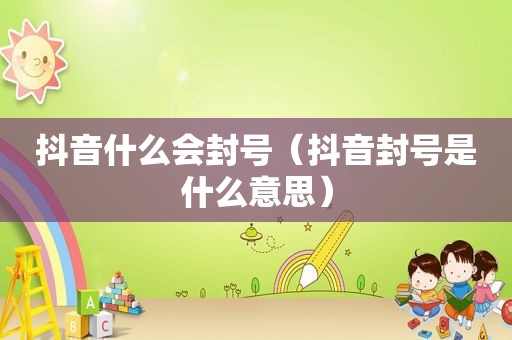 抖音什么会封号（抖音封号是什么意思）