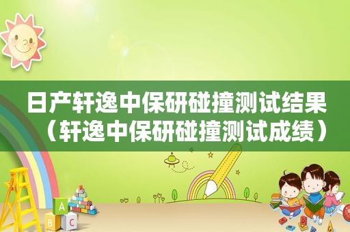 日产轩逸中保研碰撞测试结果（轩逸中保研碰撞测试成绩）