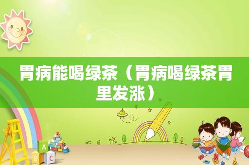胃病能喝绿茶（胃病喝绿茶胃里发涨）