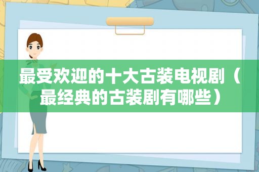 最受欢迎的十大古装电视剧（最经典的古装剧有哪些）