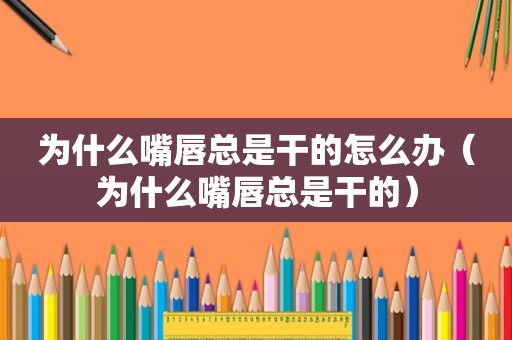 为什么嘴唇总是干的怎么办（为什么嘴唇总是干的）