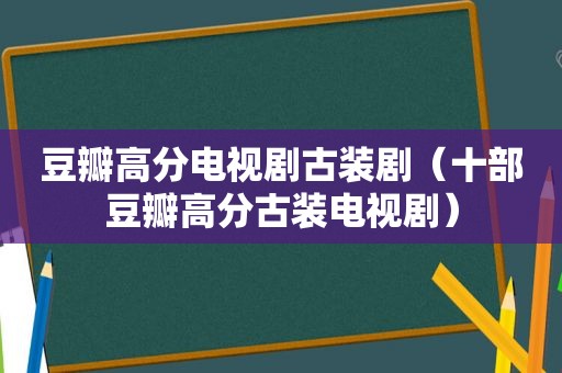 豆瓣高分电视剧古装剧（十部豆瓣高分古装电视剧）