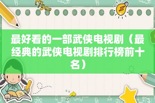 最好看的一部武侠电视剧（最经典的武侠电视剧排行榜前十名）
