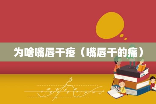 为啥嘴唇干疼（嘴唇干的痛）