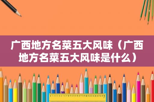 广西地方名菜五大风味（广西地方名菜五大风味是什么）