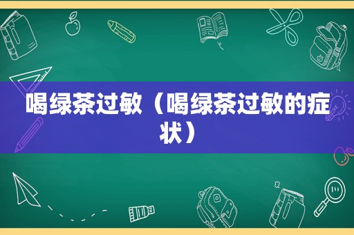 喝绿茶过敏（喝绿茶过敏的症状）