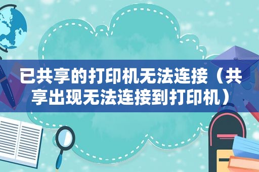 已共享的打印机无法连接（共享出现无法连接到打印机）