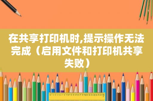 在共享打印机时,提示操作无法完成（启用文件和打印机共享失败）