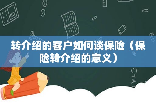 转介绍的客户如何谈保险（保险转介绍的意义）