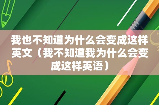 我也不知道为什么会变成这样英文（我不知道我为什么会变成这样英语）
