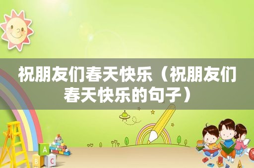 祝朋友们春天快乐（祝朋友们春天快乐的句子）