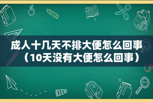 成人十几天不排大便怎么回事（10天没有大便怎么回事）