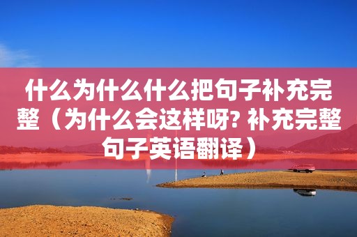 什么为什么什么把句子补充完整（为什么会这样呀? 补充完整句子英语翻译）