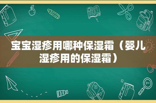 宝宝湿疹用哪种保湿霜（婴儿湿疹用的保湿霜）