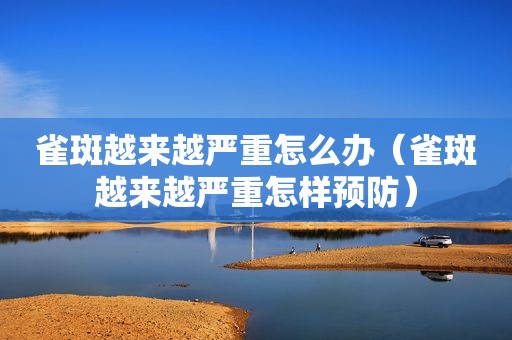 雀斑越来越严重怎么办（雀斑越来越严重怎样预防）