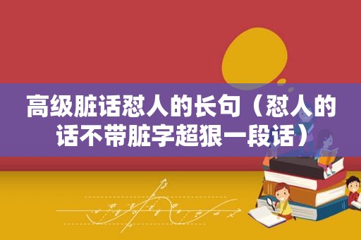 高级脏话怼人的长句（怼人的话不带脏字超狠一段话）
