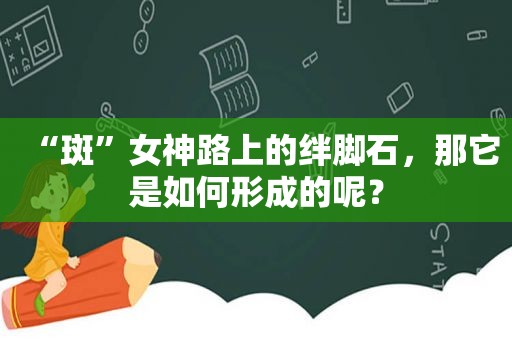 “斑”女神路上的绊脚石，那它是如何形成的呢？