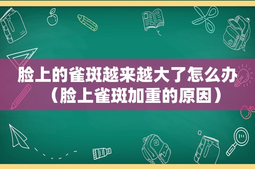 脸上的雀斑越来越大了怎么办（脸上雀斑加重的原因）