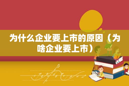 为什么企业要上市的原因（为啥企业要上市）