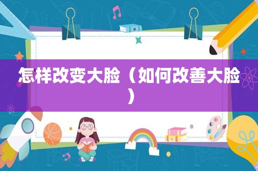 怎样改变大脸（如何改善大脸）