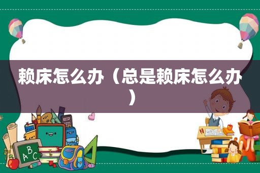 赖床怎么办（总是赖床怎么办）