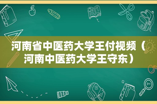 河南省中医药大学王付视频（河南中医药大学王守东）